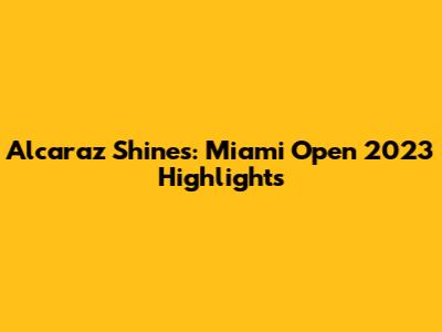 Alcaraz Shines: Miami Open 2023 Highlights