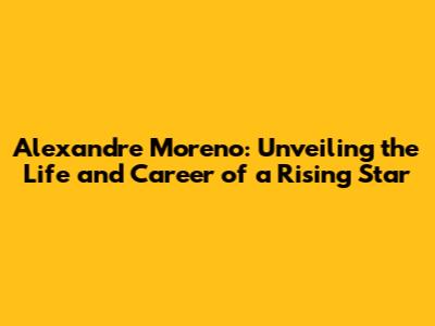 Alexandre Moreno: Unveiling the Life and Career of a Rising Star