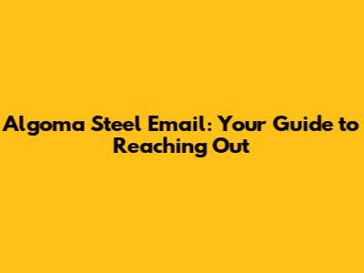 Algoma Steel Email: Your Guide to Reaching Out