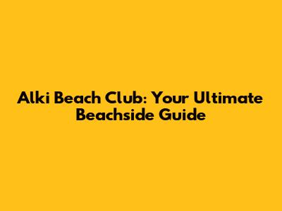 Alki Beach Club: Your Ultimate Beachside Guide