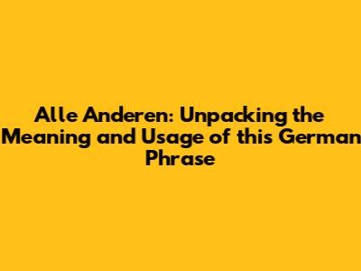 Alle Anderen: Unpacking the Meaning and Usage of this German Phrase