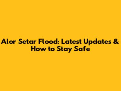 Alor Setar Flood: Latest Updates & How to Stay Safe