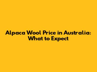 Alpaca Wool Price in Australia: What to Expect