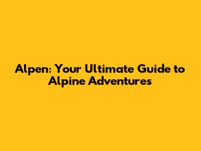 Alpen: Your Ultimate Guide to Alpine Adventures