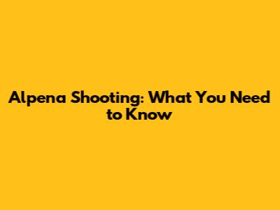 Alpena Shooting: What You Need to Know