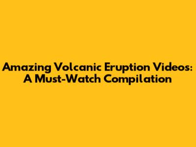 Amazing Volcanic Eruption Videos: A Must-Watch Compilation