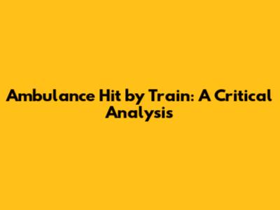Ambulance Hit by Train: A Critical Analysis