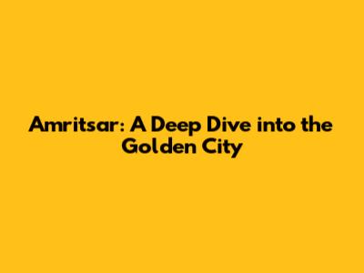 Amritsar: A Deep Dive into the Golden City