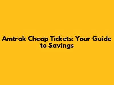 Amtrak Cheap Tickets: Your Guide to Savings