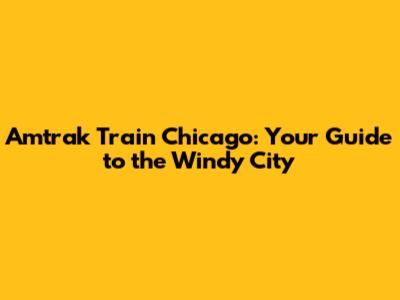 Amtrak Train Chicago: Your Guide to the Windy City
