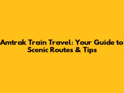 Amtrak Train Travel: Your Guide to Scenic Routes & Tips