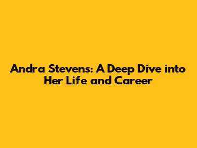 Andra Stevens: A Deep Dive into Her Life and Career