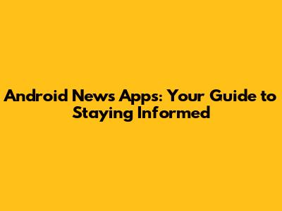 Android News Apps: Your Guide to Staying Informed