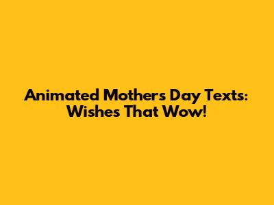 Animated Mother's Day Texts: Wishes That Wow!