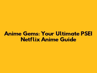 Anime Gems: Your Ultimate PSEI Netflix Anime Guide
