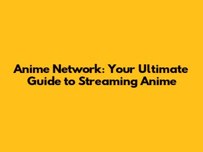 Anime Network: Your Ultimate Guide to Streaming Anime