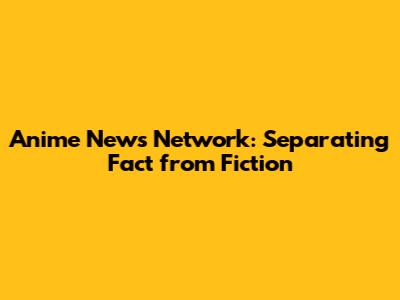 Anime News Network: Separating Fact from Fiction