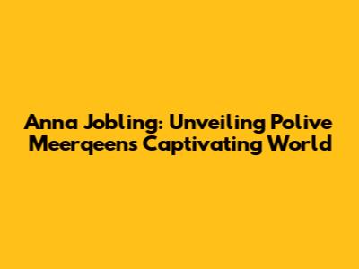 Anna Jobling: Unveiling Polive Meerqeen's Captivating World