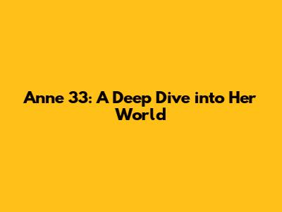 Anne 33: A Deep Dive into Her World