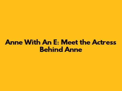 Anne With An E: Meet the Actress Behind Anne