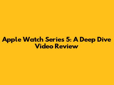 Apple Watch Series 5: A Deep Dive Video Review