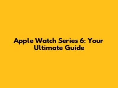 Apple Watch Series 6: Your Ultimate Guide