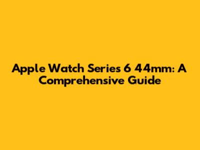 Apple Watch Series 6 44mm: A Comprehensive Guide
