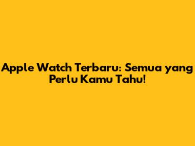Apple Watch Terbaru: Semua yang Perlu Kamu Tahu!