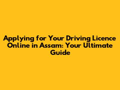 Applying for Your Driving Licence Online in Assam: Your Ultimate Guide