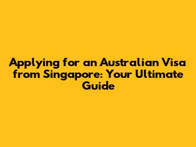 Applying for an Australian Visa from Singapore: Your Ultimate Guide
