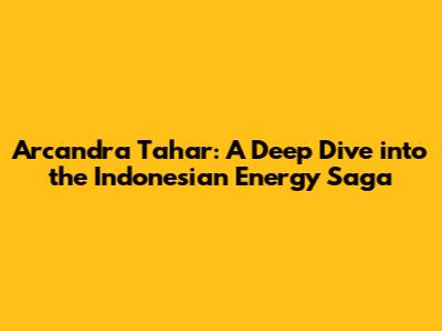 Arcandra Tahar: A Deep Dive into the Indonesian Energy Saga