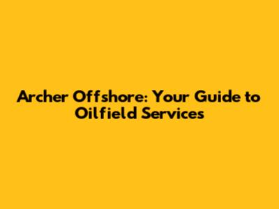 Archer Offshore: Your Guide to Oilfield Services