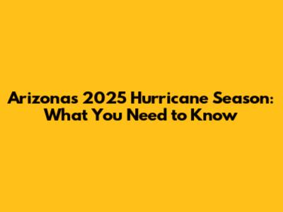 Arizona's 2025 Hurricane Season: What You Need to Know
