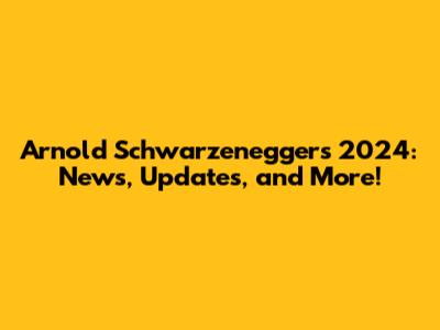 Arnold Schwarzenegger's 2024: News, Updates, and More!