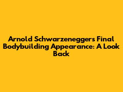 Arnold Schwarzenegger's Final Bodybuilding Appearance: A Look Back