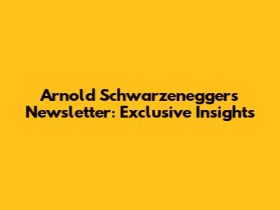 Arnold Schwarzenegger's Newsletter: Exclusive Insights