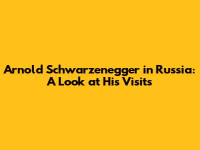Arnold Schwarzenegger in Russia: A Look at His Visits