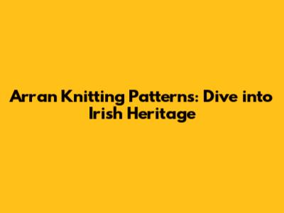 Arran Knitting Patterns: Dive into Irish Heritage