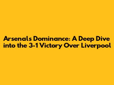 Arsenal's Dominance: A Deep Dive into the 3-1 Victory Over Liverpool