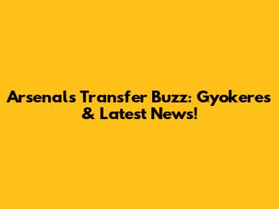 Arsenal's Transfer Buzz: Gyokeres & Latest News!