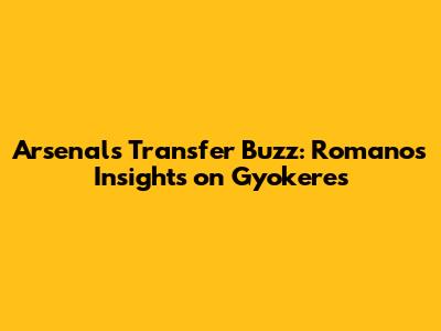 Arsenal's Transfer Buzz: Romano's Insights on Gyokeres