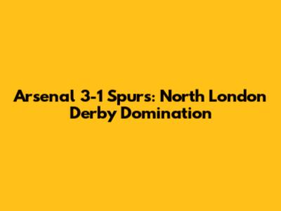 Arsenal 3-1 Spurs: North London Derby Domination
