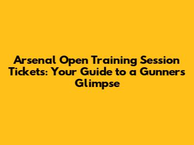 Arsenal Open Training Session Tickets: Your Guide to a Gunners' Glimpse