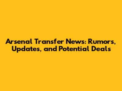 Arsenal Transfer News: Rumors, Updates, and Potential Deals