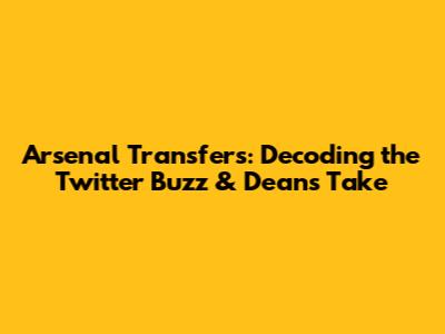 Arsenal Transfers: Decoding the Twitter Buzz & Dean's Take