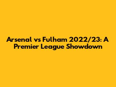 Arsenal vs Fulham 2022/23: A Premier League Showdown