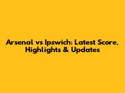 Arsenal vs Ipswich: Latest Score, Highlights & Updates