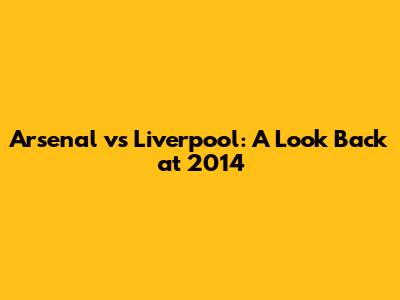Arsenal vs Liverpool: A Look Back at 2014