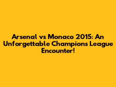 Arsenal vs Monaco 2015: An Unforgettable Champions League Encounter!