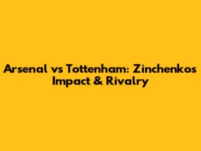 Arsenal vs Tottenham: Zinchenko's Impact & Rivalry